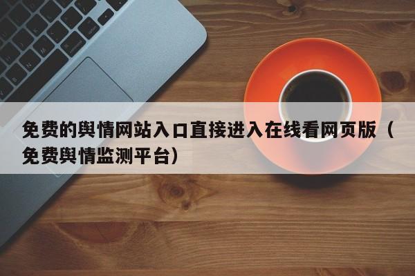 免费的舆情网站入口直接进入在线看网页版（免费舆情监测平台）