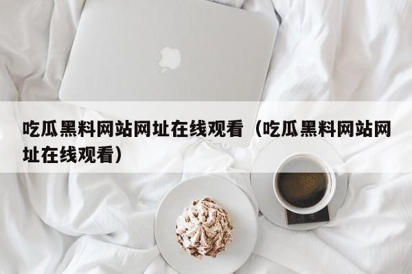 吃瓜黑料网站网址在线观看（吃瓜黑料网站网址在线观看）