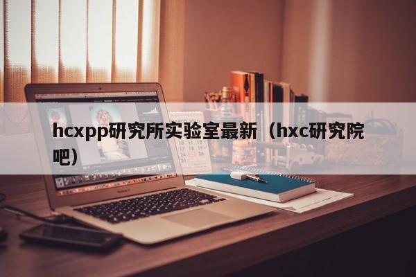 hcxpp研究所实验室最新（hxc研究院吧）