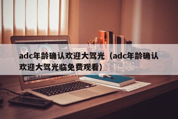 adc年龄确认欢迎大驾光（adc年龄确认欢迎大驾光临免费观看）